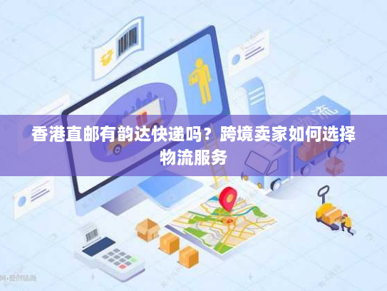 香港直邮有韵达快递吗?跨境卖家如何选择物流服务 香港直邮有韵达快递吗?跨境卖家如何选择物流服务
