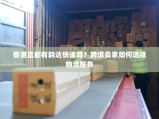 香港直邮有韵达快递吗?跨境卖家如何选择物流服务 香港直邮有韵达快递吗?跨境卖家如何选择物流服务