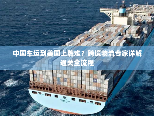 中国车运到美国上牌难？跨境物流专家详解通关全流程