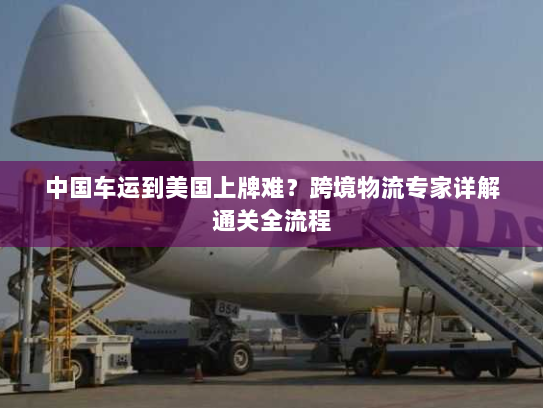 中国车运到美国上牌难？跨境物流专家详解通关全流程