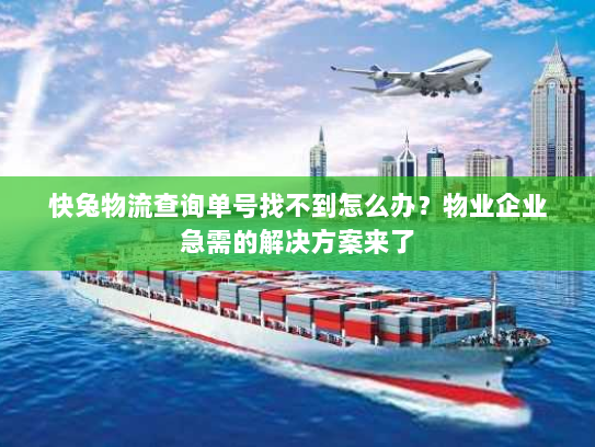 快兔物流查询单号找不到怎么办？物业企业急需的解决方案来了
