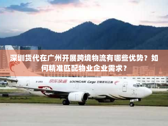 深圳货代在广州开展跨境物流有哪些优势？如何精准匹配物业企业需求？