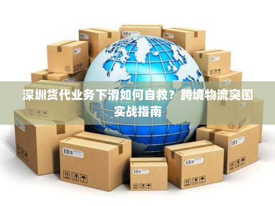 深圳货代业务下滑如何自救？跨境物流突围实战指南