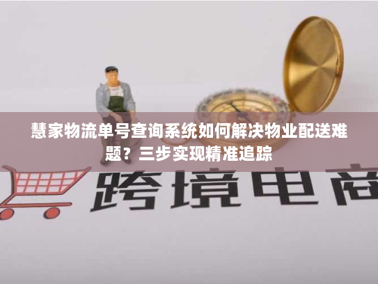 慧家物流单号查询系统如何解决物业配送难题？三步实现精准追踪