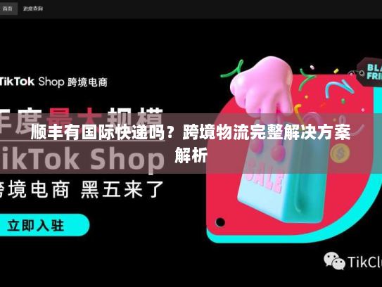 顺丰有国际快递吗?跨境物流完整解决方案解析 顺丰有国际快递吗?跨境物流完整解决方案解析