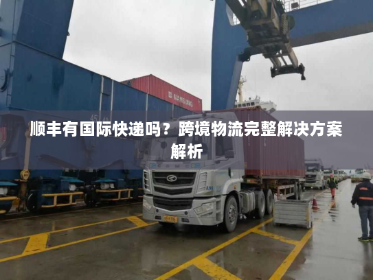 顺丰有国际快递吗？跨境物流完整解决方案解析