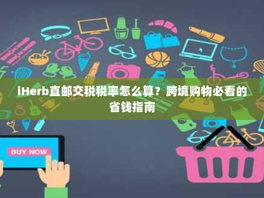 iHerb直邮交税税率怎么算？跨境购物必看的省钱指南