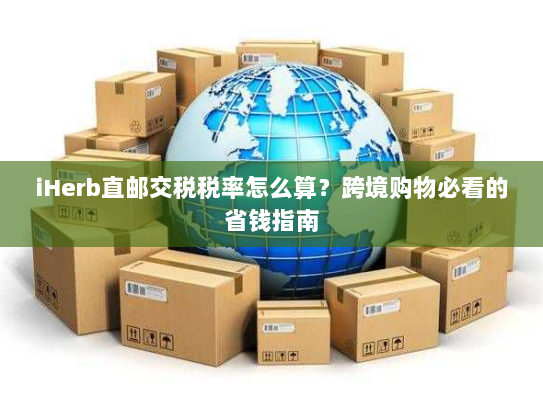 iHerb直邮交税税率怎么算？跨境购物必看的省钱指南