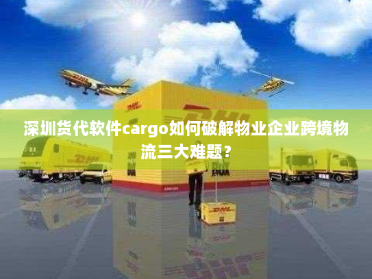 深圳货代软件cargo如何破解物业企业跨境物流三大难题？