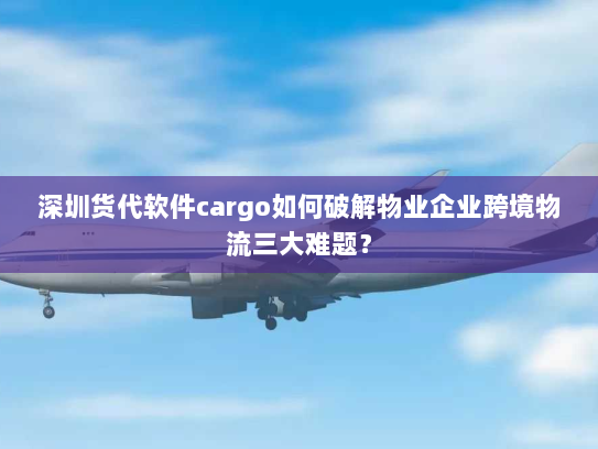 深圳货代软件cargo如何破解物业企业跨境物流三大难题？