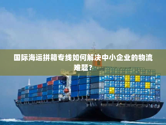 国际海运拼箱专线如何解决中小企业的物流难题？