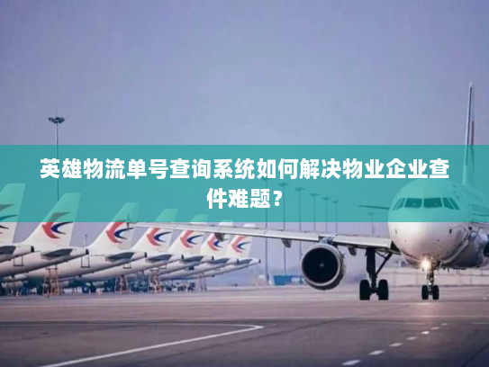 英雄物流单号查询系统如何解决物业企业查件难题？