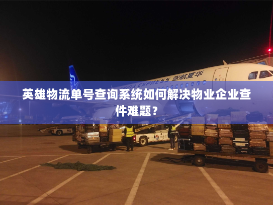 英雄物流单号查询系统如何解决物业企业查件难题？