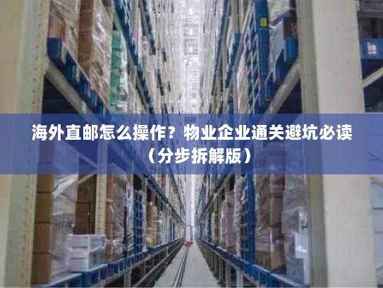 海外直邮怎么操作？物业企业通关避坑必读（分步拆解版）