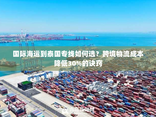 国际海运到泰国专线如何选？跨境物流成本降低30%的诀窍