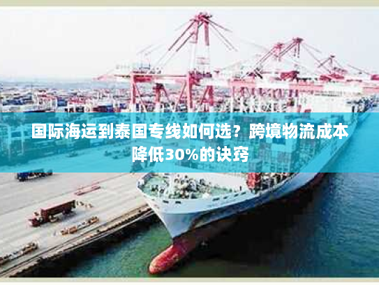 国际海运到泰国专线如何选？跨境物流成本降低30%的诀窍