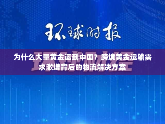 为什么大量黄金运到中国？跨境黄金运输需求激增背后的物流解决方案