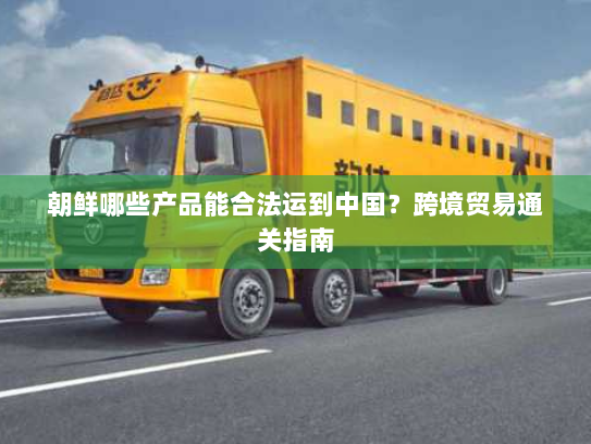 朝鲜哪些产品能合法运到中国？跨境贸易通关指南