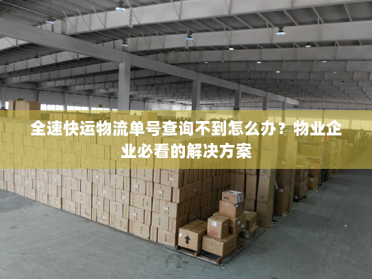 全速快运物流单号查询不到怎么办？物业企业必看的解决方案