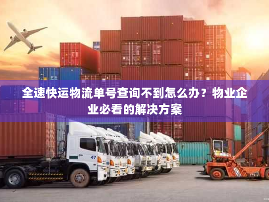 全速快运物流单号查询不到怎么办？物业企业必看的解决方案