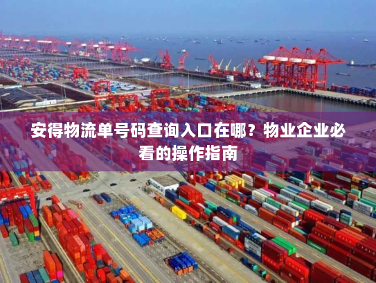 安得物流单号码查询入口在哪？物业企业必看的操作指南