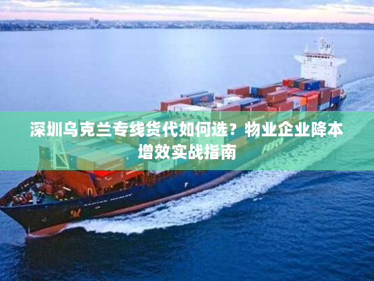深圳乌克兰专线货代如何选？物业企业降本增效实战指南