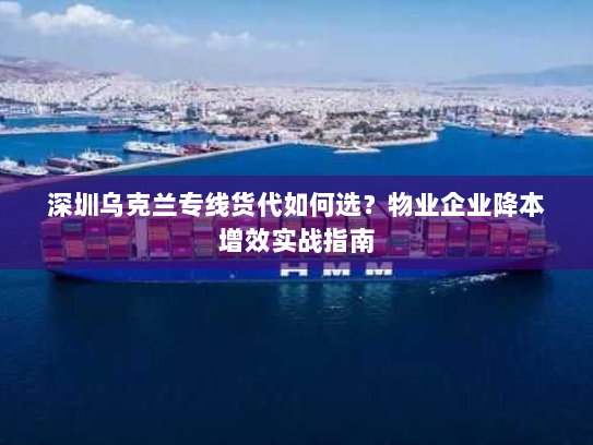 深圳乌克兰专线货代如何选？物业企业降本增效实战指南