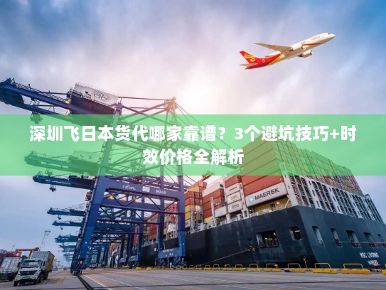 深圳飞日本货代哪家靠谱?3个避坑技巧+时效价格全解析 深圳飞日本货代哪家靠谱?3个避坑技巧+时效价格全解析