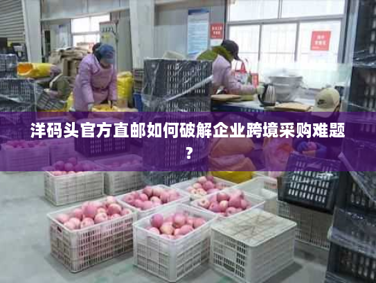 洋码头官方直邮如何破解企业跨境采购难题？