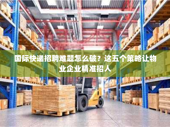 国际快递招聘难题怎么破?这五个策略让物业企业精准招人 国际快递招聘难题怎么破?这五个策略让物业企业精准招人