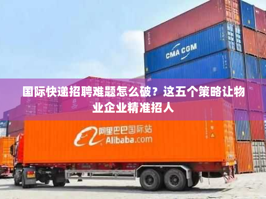 国际快递招聘难题怎么破?这五个策略让物业企业精准招人 国际快递招聘难题怎么破?这五个策略让物业企业精准招人