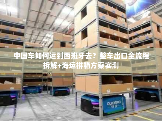 中国车如何运到西班牙去？整车出口全流程拆解+海运拼箱方案实测