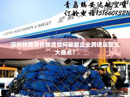 深圳铁路货代物流如何破解企业跨境运输三大痛点？