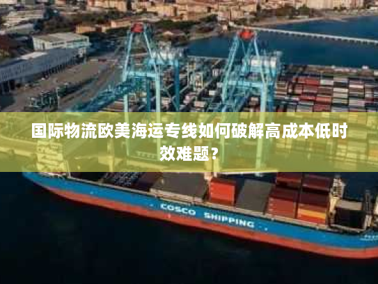 国际物流欧美海运专线如何破解高成本低时效难题? 国际物流欧美海运专线如何破解高成本低时效难题?