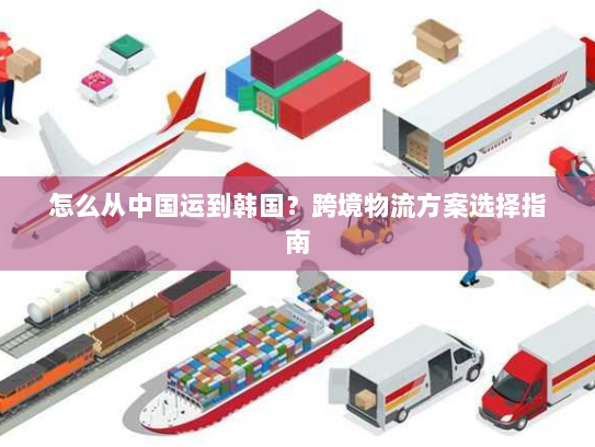 怎么从中国运到韩国？跨境物流方案选择指南