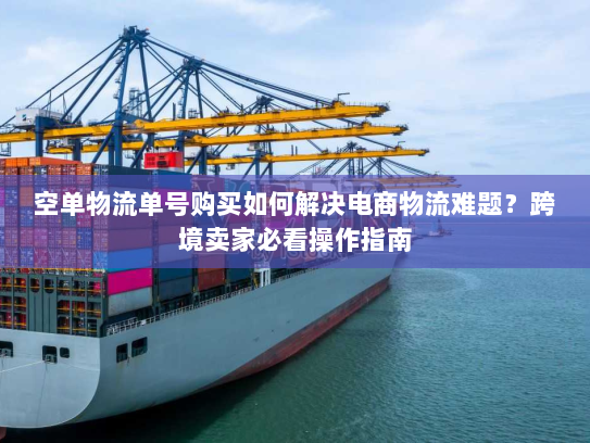 空单物流单号购买如何解决电商物流难题?跨境卖家必看操作指南 空单物流单号购买如何解决电商物流难题?跨境卖家必看操作指南