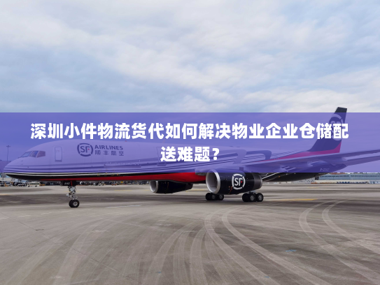 深圳小件物流货代如何解决物业企业仓储配送难题？
