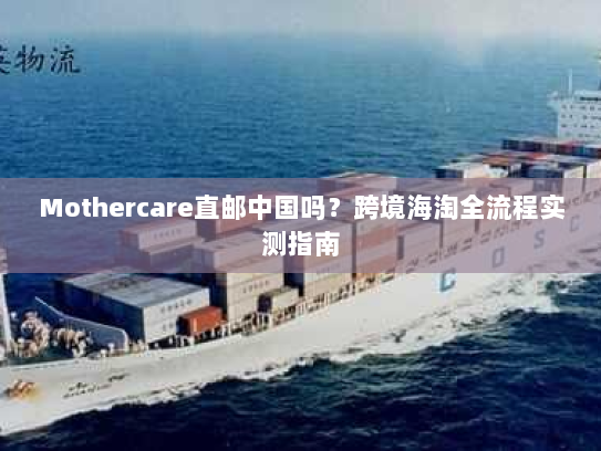 Mothercare直邮中国吗？跨境海淘全流程实测指南