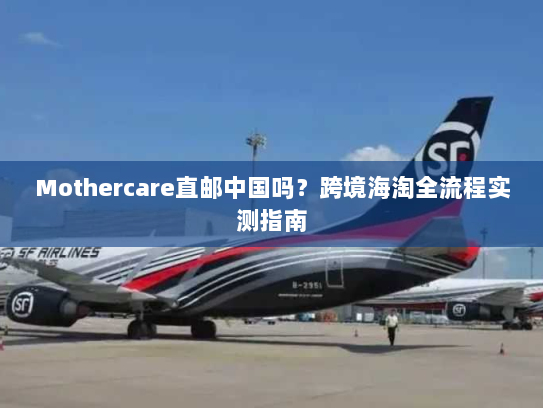 Mothercare直邮中国吗？跨境海淘全流程实测指南