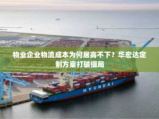 物业企业物流成本为何居高不下?华宏达定制方案打破僵局 物业企业物流成本为何居高不下?华宏达定制方案打破僵局