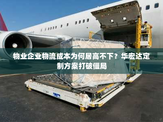 物业企业物流成本为何居高不下？华宏达定制方案打破僵局