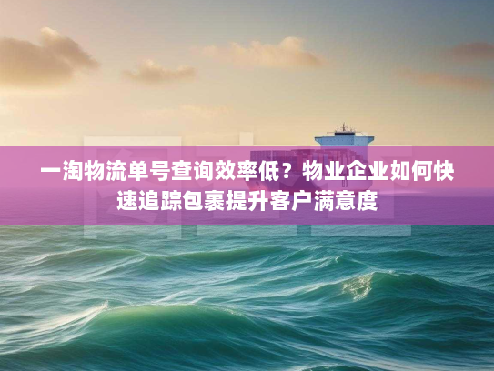 一淘物流单号查询效率低？物业企业如何快速追踪包裹提升客户满意度