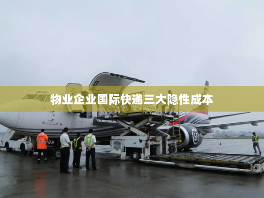 物业企业国际快递三大隐性成本 物业企业国际快递三大隐性成本