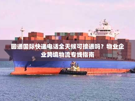 圆通国际快递电话全天候可接通吗？物业企业跨境物流专线指南