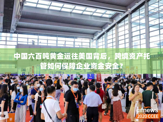 中国六百吨黄金运往美国背后，跨境资产托管如何保障企业资金安全？