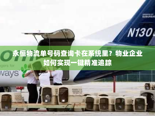 永恒物流单号码查询卡在系统里?物业企业如何实现一键精准追踪 永恒物流单号码查询卡在系统里?物业企业如何实现一键精准追踪