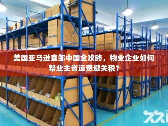 美国亚马逊直邮中国全攻略，物业企业如何帮业主省运费避关税？