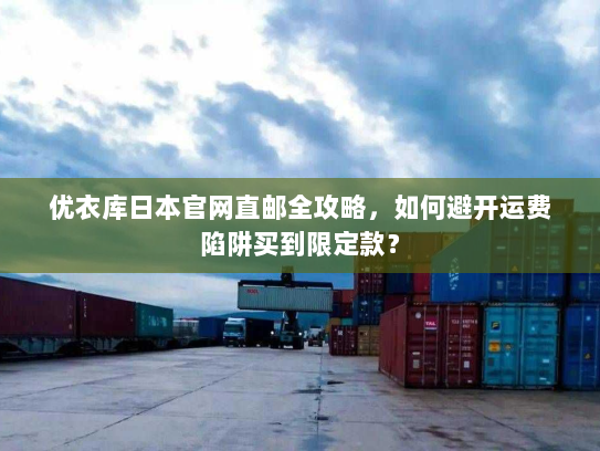 优衣库日本官网直邮全攻略，如何避开运费陷阱买到限定款？