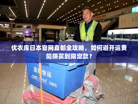优衣库日本官网直邮全攻略，如何避开运费陷阱买到限定款？