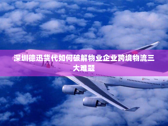 深圳德迅货代如何破解物业企业跨境物流三大难题 深圳德迅货代如何破解物业企业跨境物流三大难题